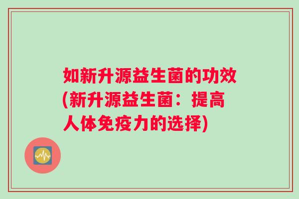 如新升源益生菌的功效(新升源益生菌：提高人体免疫力的选择)