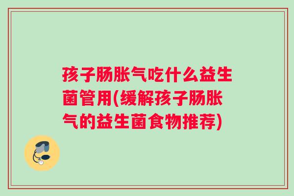 孩子肠胀气吃什么益生菌管用(缓解孩子肠胀气的益生菌食物推荐)