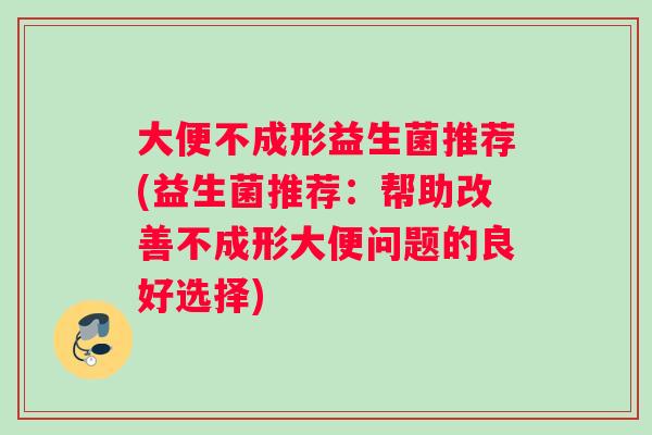 大便不成形益生菌推荐(益生菌推荐：帮助改善不成形大便问题的良好选择)