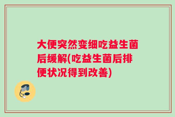 大便突然变细吃益生菌后缓解(吃益生菌后排便状况得到改善)