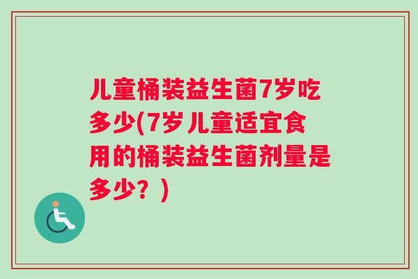 儿童桶装益生菌7岁吃多少(7岁儿童适宜食用的桶装益生菌剂量是多少？)
