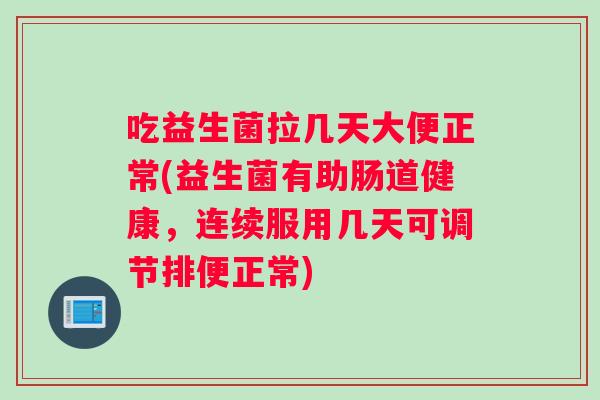 吃益生菌拉几天大便正常(益生菌有助肠道健康，连续服用几天可调节排便正常)