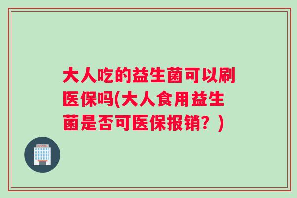 大人吃的益生菌可以刷医保吗(大人食用益生菌是否可医保报销？)