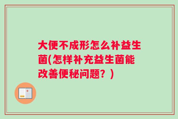 大便不成形怎么补益生菌(怎样补充益生菌能改善便秘问题？)