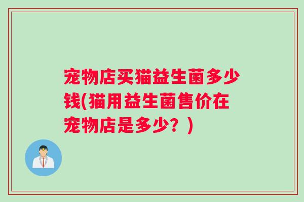 宠物店买猫益生菌多少钱(猫用益生菌售价在宠物店是多少？)