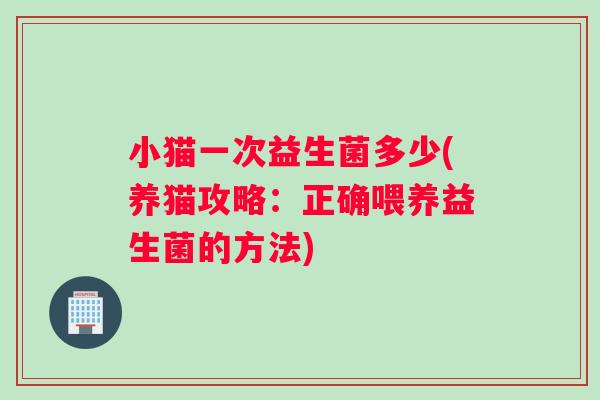 小猫一次益生菌多少(养猫攻略：正确喂养益生菌的方法)