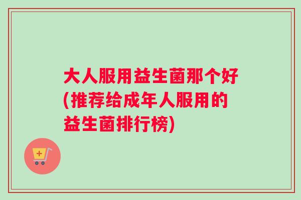大人服用益生菌那个好(推荐给成年人服用的益生菌排行榜)