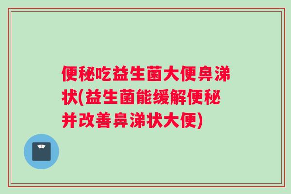 便秘吃益生菌大便鼻涕状(益生菌能缓解便秘并改善鼻涕状大便)