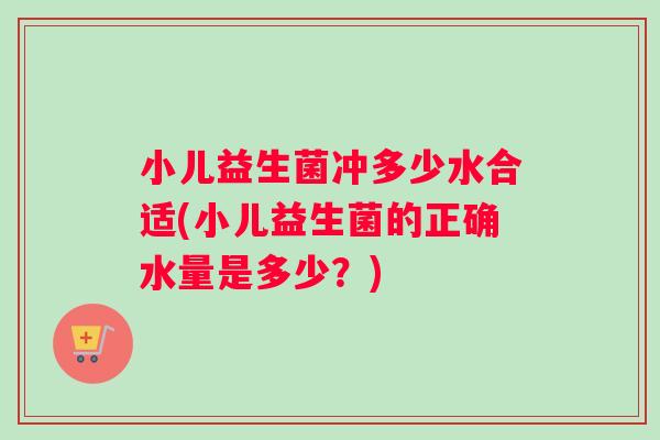小儿益生菌冲多少水合适(小儿益生菌的正确水量是多少？)