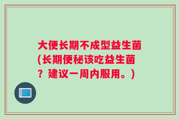 大便长期不成型益生菌(长期便秘该吃益生菌？建议一周内服用。)