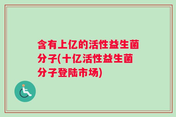 含有上亿的活性益生菌分子(十亿活性益生菌分子登陆市场)