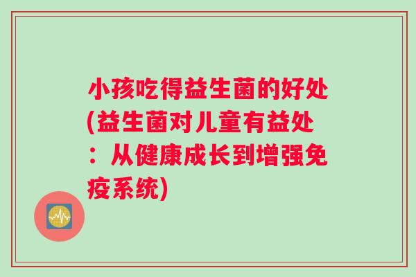 小孩吃得益生菌的好处(益生菌对儿童有益处：从健康成长到增强免疫系统)