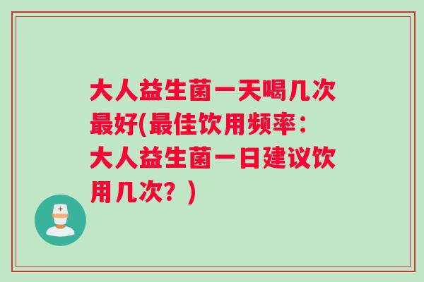 大人益生菌一天喝几次最好(最佳饮用频率：大人益生菌一日建议饮用几次？)