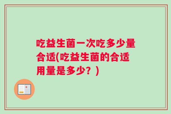 吃益生菌一次吃多少量合适(吃益生菌的合适用量是多少？)