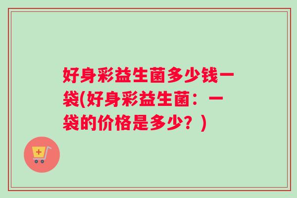 好身彩益生菌多少钱一袋(好身彩益生菌：一袋的价格是多少？)