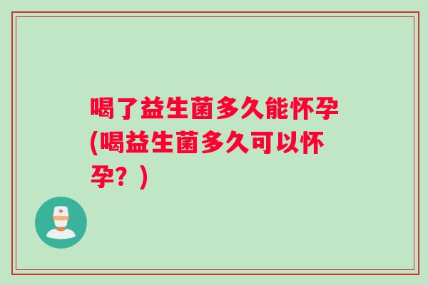 喝了益生菌多久能怀孕(喝益生菌多久可以怀孕？)