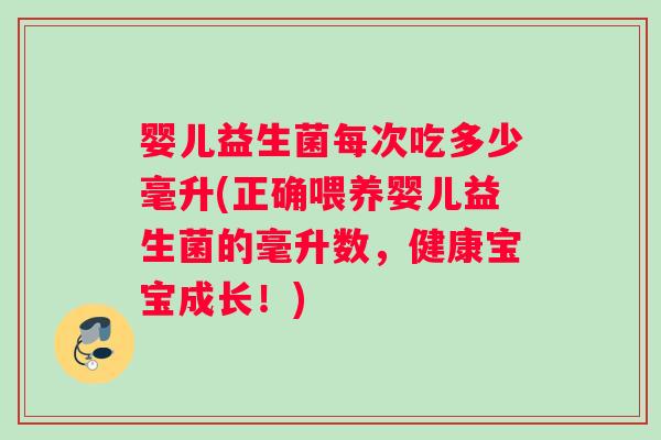 婴儿益生菌每次吃多少毫升(正确喂养婴儿益生菌的毫升数，健康宝宝成长！)
