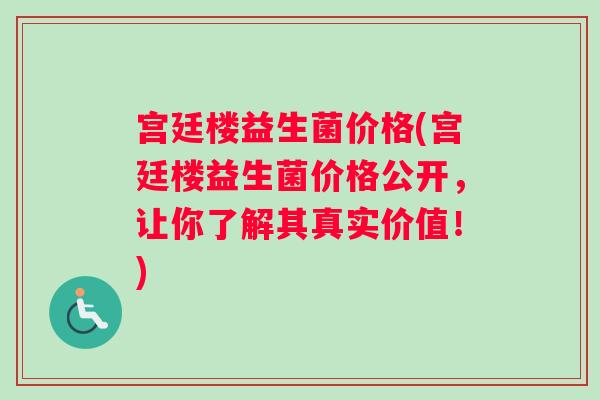 宫廷楼益生菌价格(宫廷楼益生菌价格公开，让你了解其真实价值！)