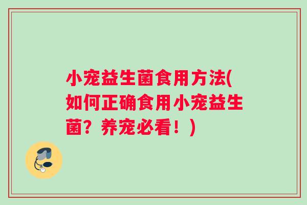 小宠益生菌食用方法(如何正确食用小宠益生菌？养宠必看！)