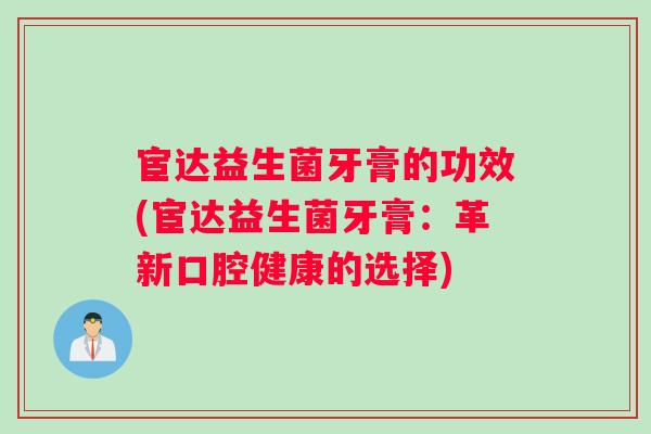 宦达益生菌牙膏的功效(宦达益生菌牙膏：革新口腔健康的选择)