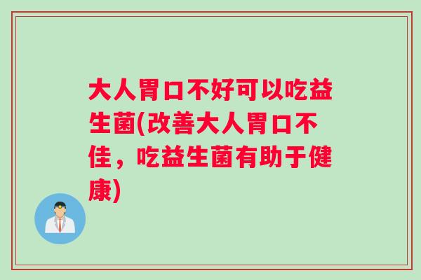 大人胃口不好可以吃益生菌(改善大人胃口不佳，吃益生菌有助于健康)