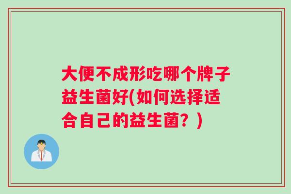 大便不成形吃哪个牌子益生菌好(如何选择适合自己的益生菌？)