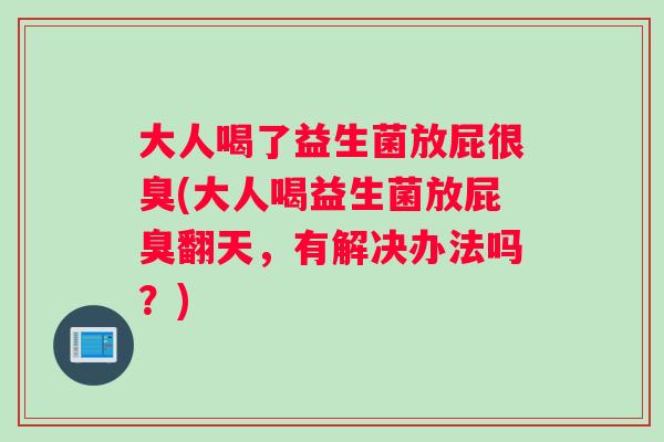 大人喝了益生菌放屁很臭(大人喝益生菌放屁臭翻天，有解决办法吗？)