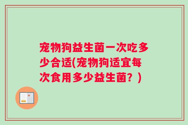 宠物狗益生菌一次吃多少合适(宠物狗适宜每次食用多少益生菌？)