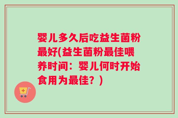 婴儿多久后吃益生菌粉最好(益生菌粉最佳喂养时间：婴儿何时开始食用为最佳？)