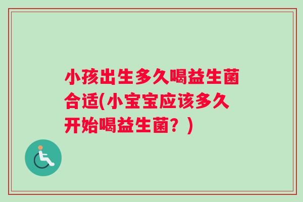 小孩出生多久喝益生菌合适(小宝宝应该多久开始喝益生菌？)