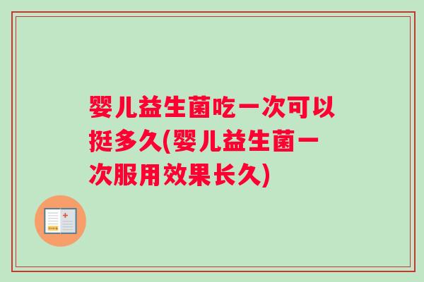 婴儿益生菌吃一次可以挺多久(婴儿益生菌一次服用效果长久)