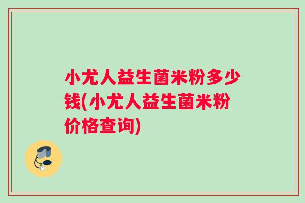 小尤人益生菌米粉多少钱(小尤人益生菌米粉价格查询)