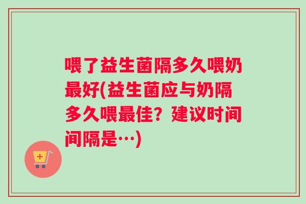 喂了益生菌隔多久喂奶最好(益生菌应与奶隔多久喂最佳？建议时间间隔是…)