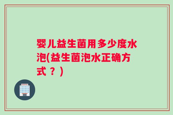 婴儿益生菌用多少度水泡(益生菌泡水正确方式 ？)