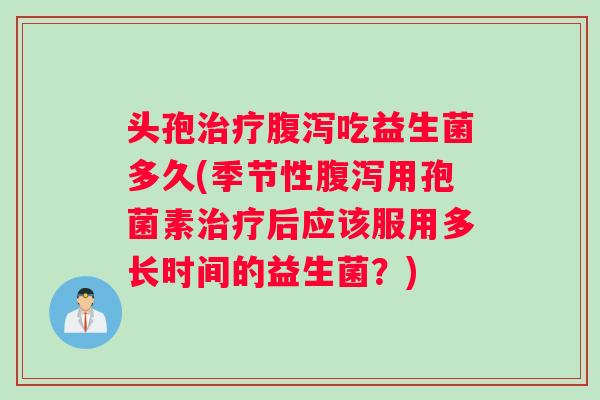 头孢治疗腹泻吃益生菌多久(季节性腹泻用孢菌素治疗后应该服用多长时间的益生菌？)