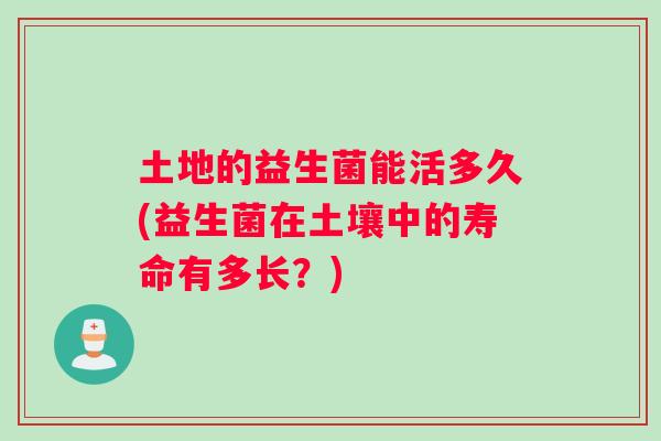 土地的益生菌能活多久(益生菌在土壤中的寿命有多长？)