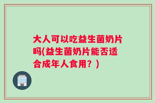大人可以吃益生菌奶片吗(益生菌奶片能否适合成年人食用？)