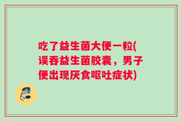 吃了益生菌大便一粒(误吞益生菌胶囊，男子便出现厌食呕吐症状)