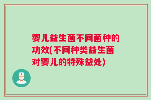 婴儿益生菌不同菌种的功效(不同种类益生菌对婴儿的特殊益处)