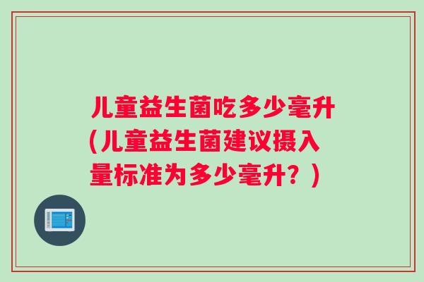 儿童益生菌吃多少毫升(儿童益生菌建议摄入量标准为多少毫升？)