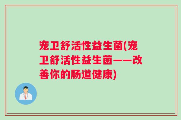 宠卫舒活性益生菌(宠卫舒活性益生菌——改善你的肠道健康)