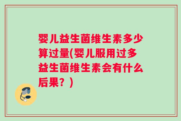 婴儿益生菌维生素多少算过量(婴儿服用过多益生菌维生素会有什么后果？)