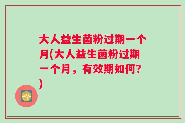 大人益生菌粉过期一个月(大人益生菌粉过期一个月，有效期如何？)