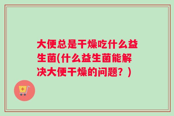 大便总是干燥吃什么益生菌(什么益生菌能解决大便干燥的问题？)