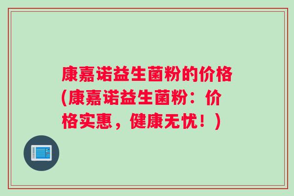 康嘉诺益生菌粉的价格(康嘉诺益生菌粉：价格实惠，健康无忧！)