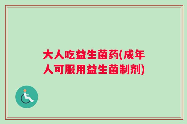 大人吃益生菌药(成年人可服用益生菌制剂)