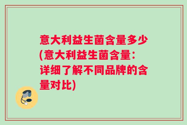 意大利益生菌含量多少(意大利益生菌含量：详细了解不同品牌的含量对比)