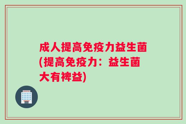 成人提高免疫力益生菌(提高免疫力：益生菌大有裨益)