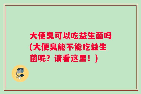 大便臭可以吃益生菌吗(大便臭能不能吃益生菌呢？请看这里！)