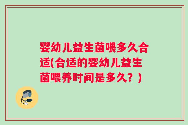婴幼儿益生菌喂多久合适(合适的婴幼儿益生菌喂养时间是多久？)